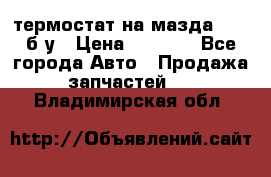 термостат на мазда rx-8 б/у › Цена ­ 2 000 - Все города Авто » Продажа запчастей   . Владимирская обл.